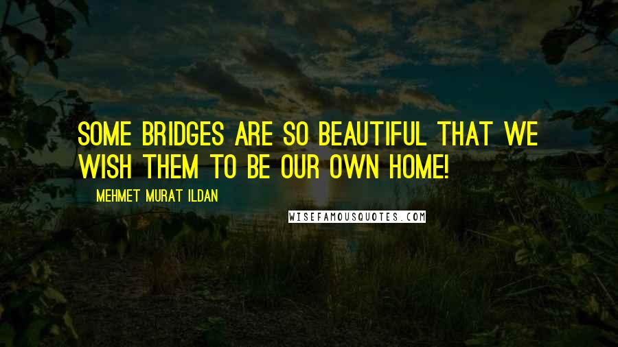 Mehmet Murat Ildan Quotes: Some bridges are so beautiful that we wish them to be our own home!
