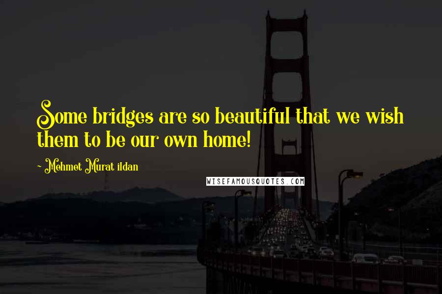 Mehmet Murat Ildan Quotes: Some bridges are so beautiful that we wish them to be our own home!