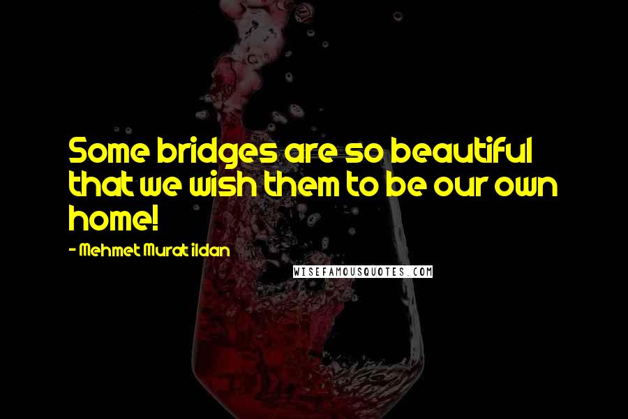 Mehmet Murat Ildan Quotes: Some bridges are so beautiful that we wish them to be our own home!