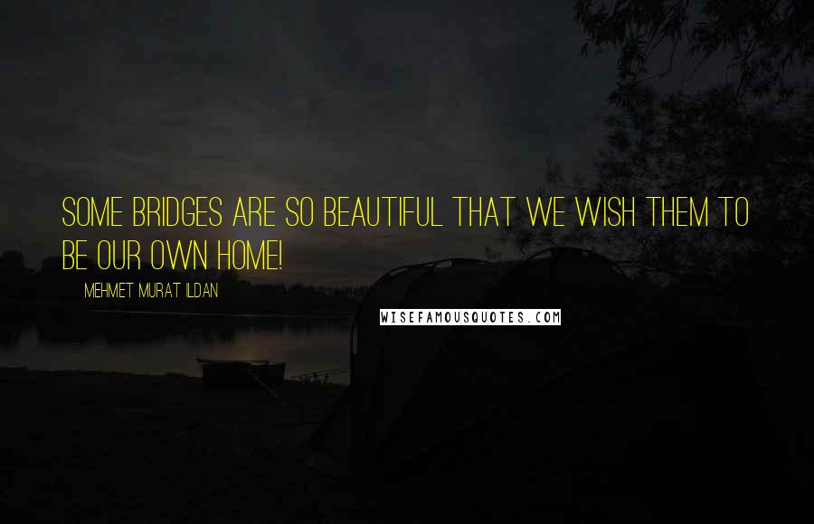 Mehmet Murat Ildan Quotes: Some bridges are so beautiful that we wish them to be our own home!