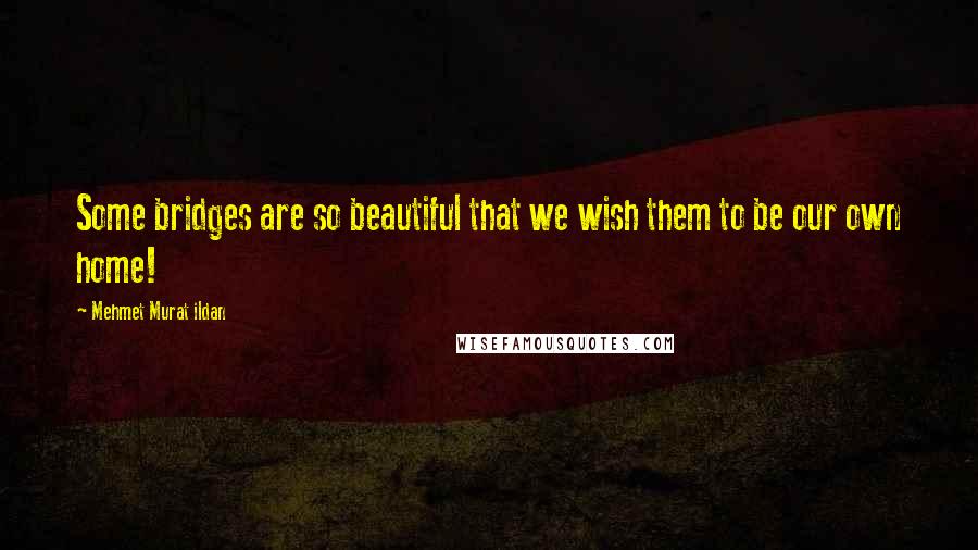 Mehmet Murat Ildan Quotes: Some bridges are so beautiful that we wish them to be our own home!