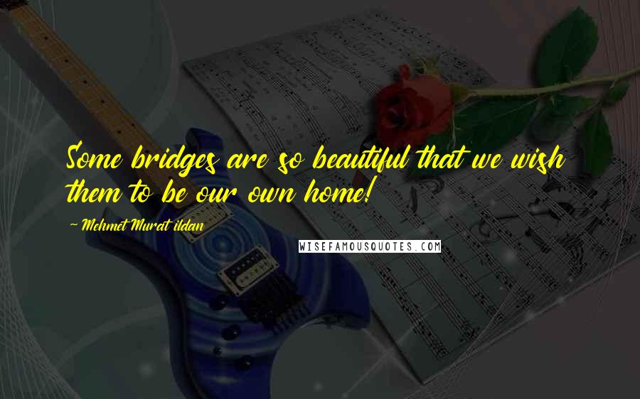 Mehmet Murat Ildan Quotes: Some bridges are so beautiful that we wish them to be our own home!