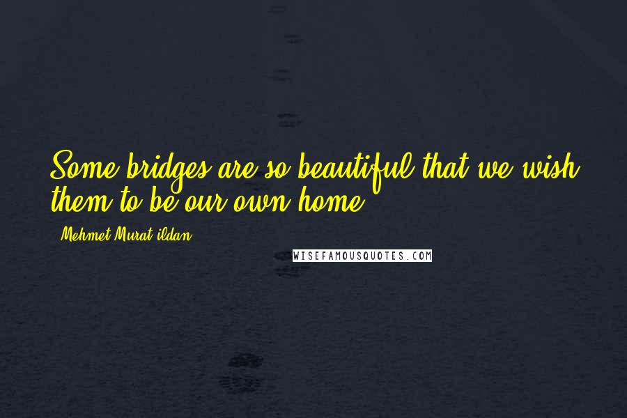 Mehmet Murat Ildan Quotes: Some bridges are so beautiful that we wish them to be our own home!