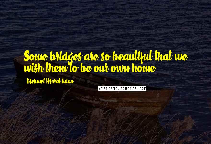 Mehmet Murat Ildan Quotes: Some bridges are so beautiful that we wish them to be our own home!