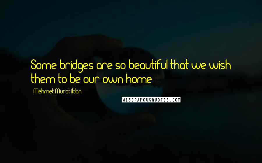 Mehmet Murat Ildan Quotes: Some bridges are so beautiful that we wish them to be our own home!