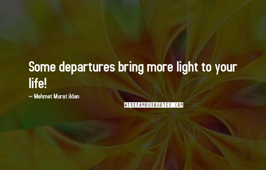 Mehmet Murat Ildan Quotes: Some departures bring more light to your life!