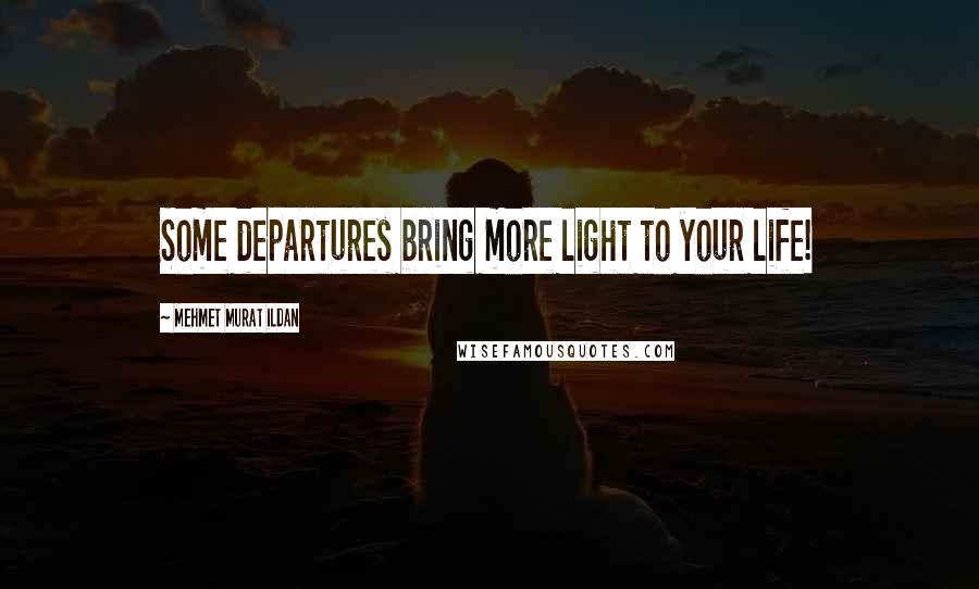 Mehmet Murat Ildan Quotes: Some departures bring more light to your life!