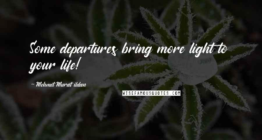 Mehmet Murat Ildan Quotes: Some departures bring more light to your life!