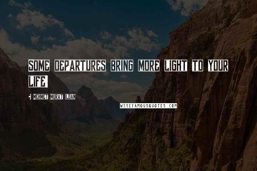 Mehmet Murat Ildan Quotes: Some departures bring more light to your life!