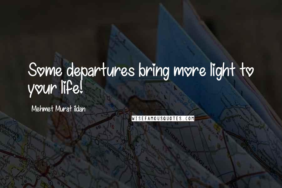 Mehmet Murat Ildan Quotes: Some departures bring more light to your life!