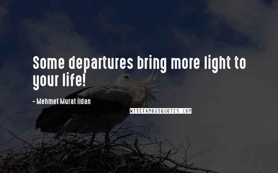 Mehmet Murat Ildan Quotes: Some departures bring more light to your life!