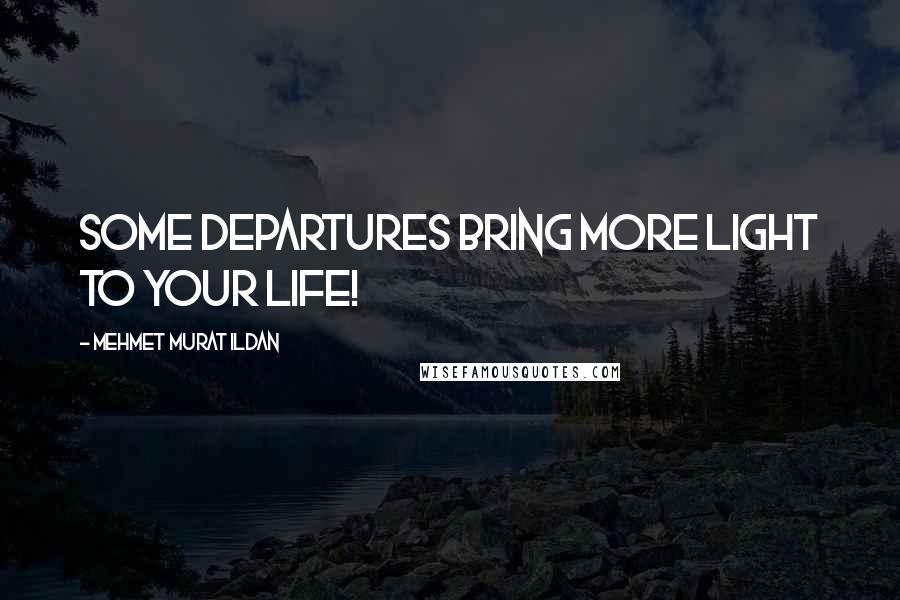 Mehmet Murat Ildan Quotes: Some departures bring more light to your life!
