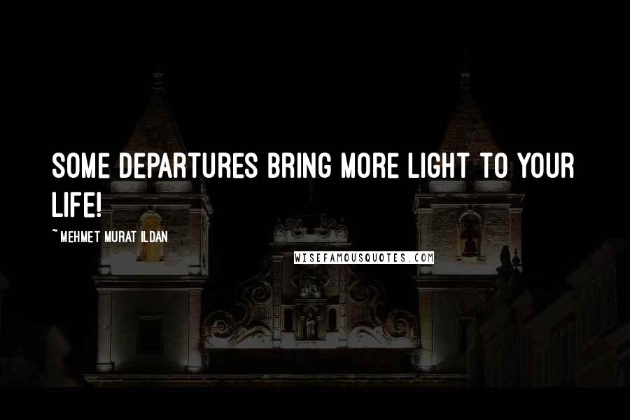 Mehmet Murat Ildan Quotes: Some departures bring more light to your life!