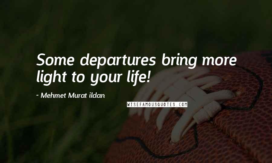 Mehmet Murat Ildan Quotes: Some departures bring more light to your life!