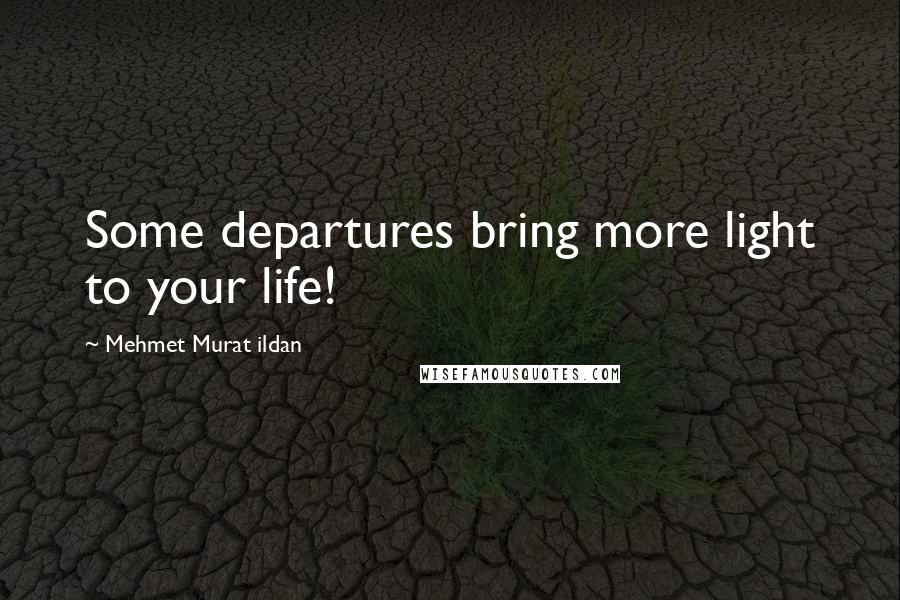 Mehmet Murat Ildan Quotes: Some departures bring more light to your life!