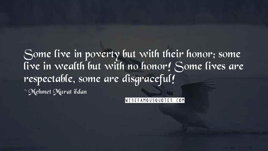 Mehmet Murat Ildan Quotes: Some live in poverty but with their honor; some live in wealth but with no honor! Some lives are respectable, some are disgraceful!