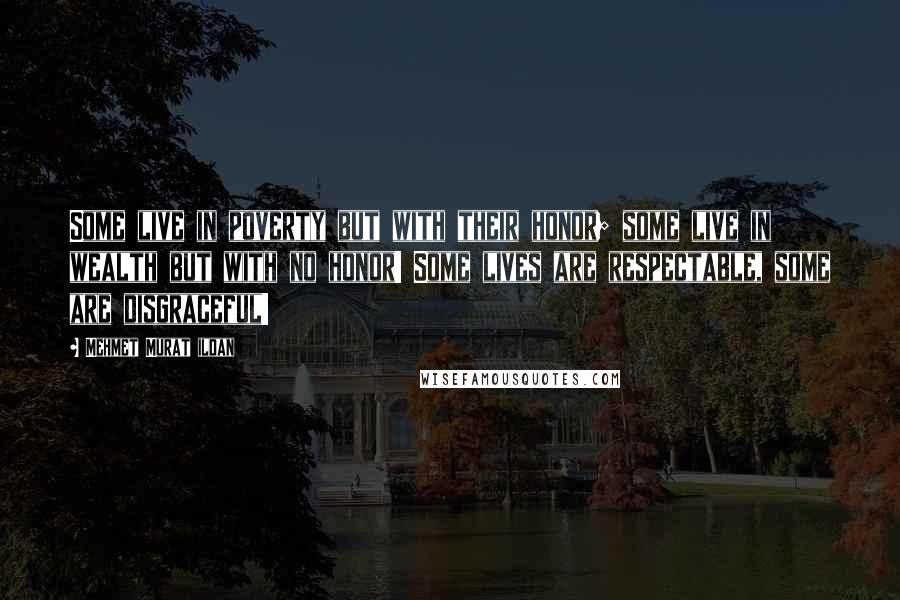 Mehmet Murat Ildan Quotes: Some live in poverty but with their honor; some live in wealth but with no honor! Some lives are respectable, some are disgraceful!