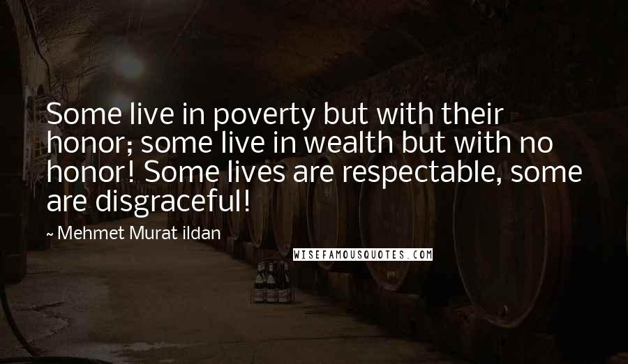 Mehmet Murat Ildan Quotes: Some live in poverty but with their honor; some live in wealth but with no honor! Some lives are respectable, some are disgraceful!