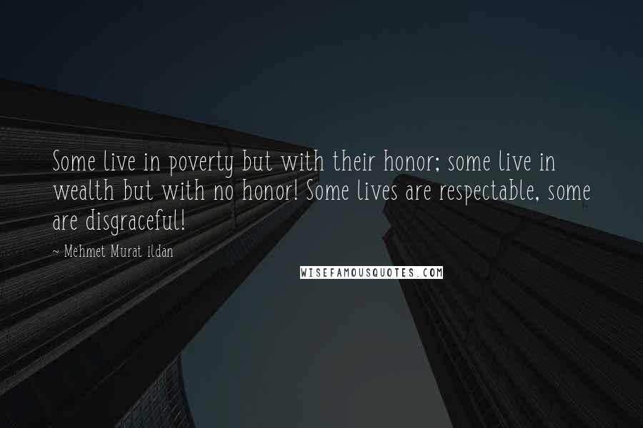 Mehmet Murat Ildan Quotes: Some live in poverty but with their honor; some live in wealth but with no honor! Some lives are respectable, some are disgraceful!