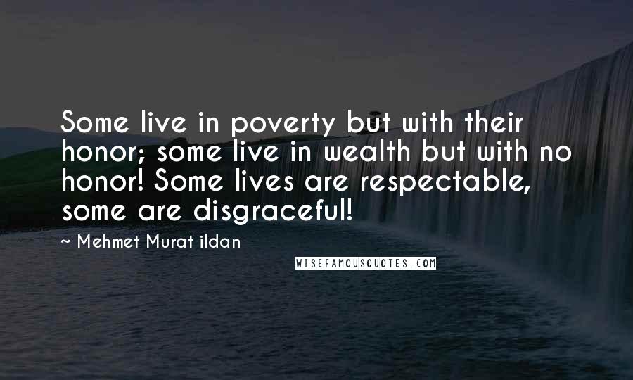 Mehmet Murat Ildan Quotes: Some live in poverty but with their honor; some live in wealth but with no honor! Some lives are respectable, some are disgraceful!