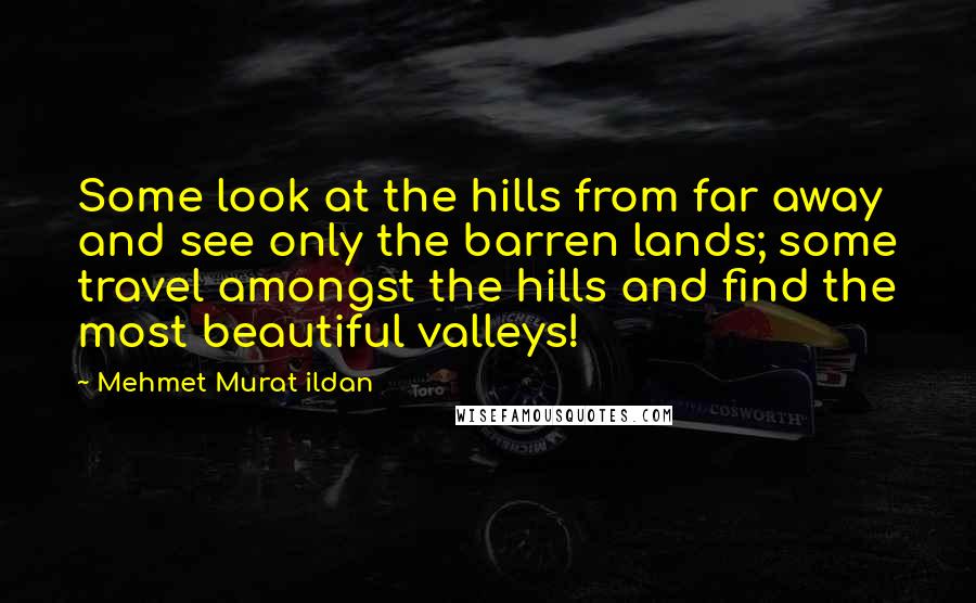 Mehmet Murat Ildan Quotes: Some look at the hills from far away and see only the barren lands; some travel amongst the hills and find the most beautiful valleys!