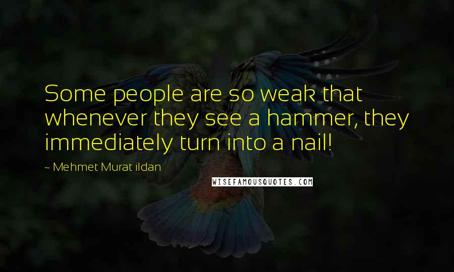 Mehmet Murat Ildan Quotes: Some people are so weak that whenever they see a hammer, they immediately turn into a nail!