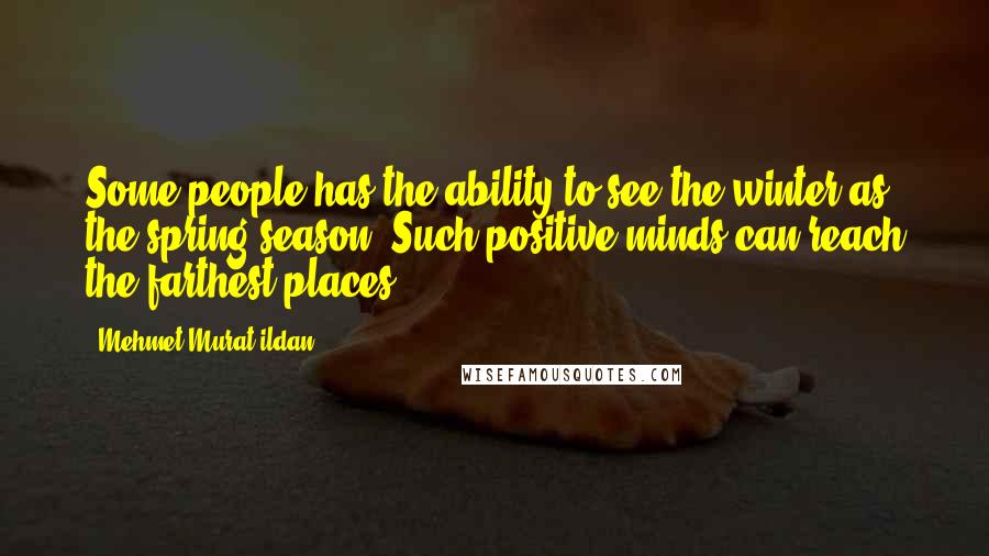 Mehmet Murat Ildan Quotes: Some people has the ability to see the winter as the spring season! Such positive minds can reach the farthest places!