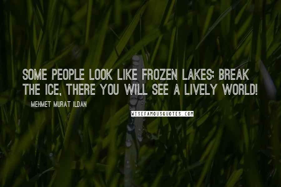 Mehmet Murat Ildan Quotes: Some people look like frozen lakes; break the ice, there you will see a lively world!