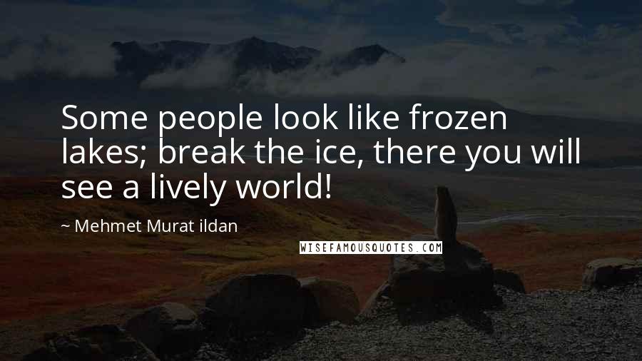Mehmet Murat Ildan Quotes: Some people look like frozen lakes; break the ice, there you will see a lively world!