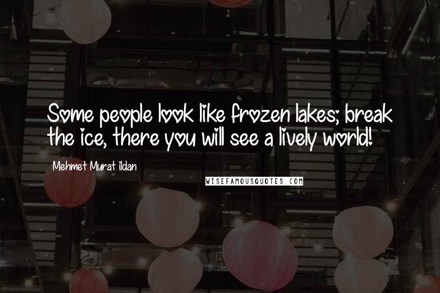 Mehmet Murat Ildan Quotes: Some people look like frozen lakes; break the ice, there you will see a lively world!