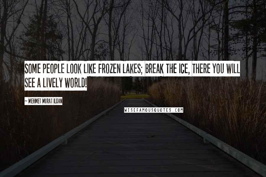 Mehmet Murat Ildan Quotes: Some people look like frozen lakes; break the ice, there you will see a lively world!