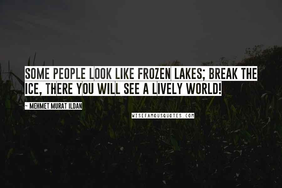 Mehmet Murat Ildan Quotes: Some people look like frozen lakes; break the ice, there you will see a lively world!