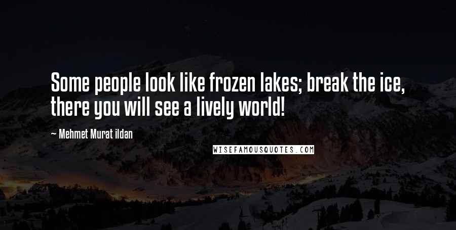 Mehmet Murat Ildan Quotes: Some people look like frozen lakes; break the ice, there you will see a lively world!