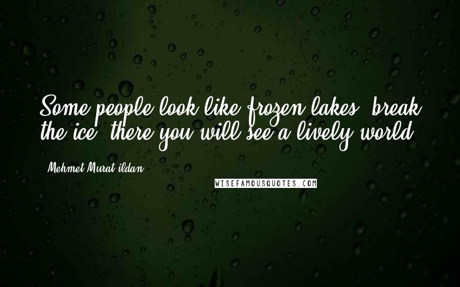 Mehmet Murat Ildan Quotes: Some people look like frozen lakes; break the ice, there you will see a lively world!