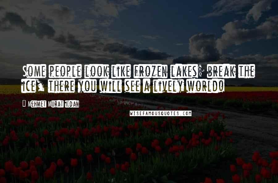 Mehmet Murat Ildan Quotes: Some people look like frozen lakes; break the ice, there you will see a lively world!