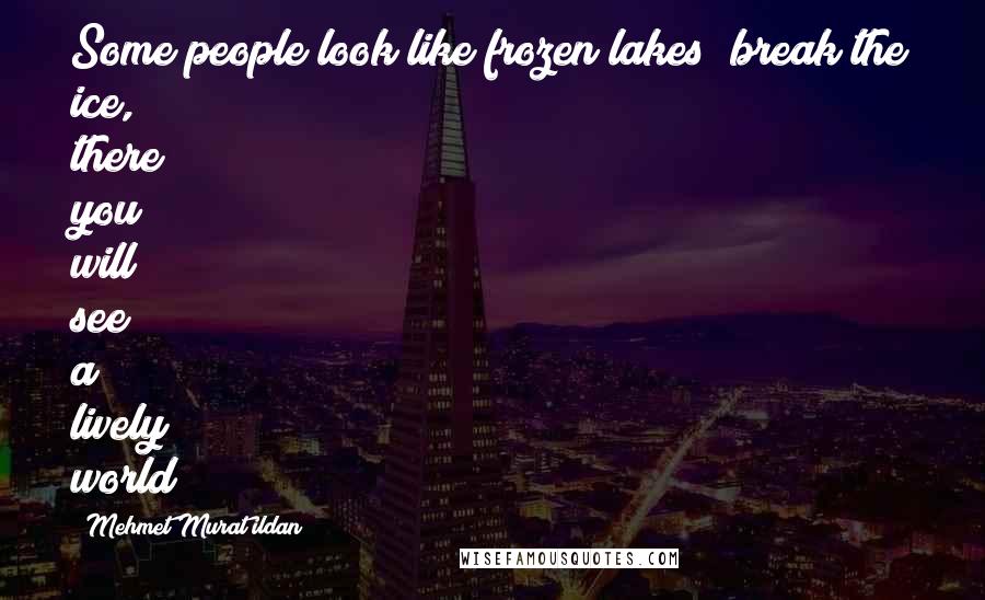 Mehmet Murat Ildan Quotes: Some people look like frozen lakes; break the ice, there you will see a lively world!