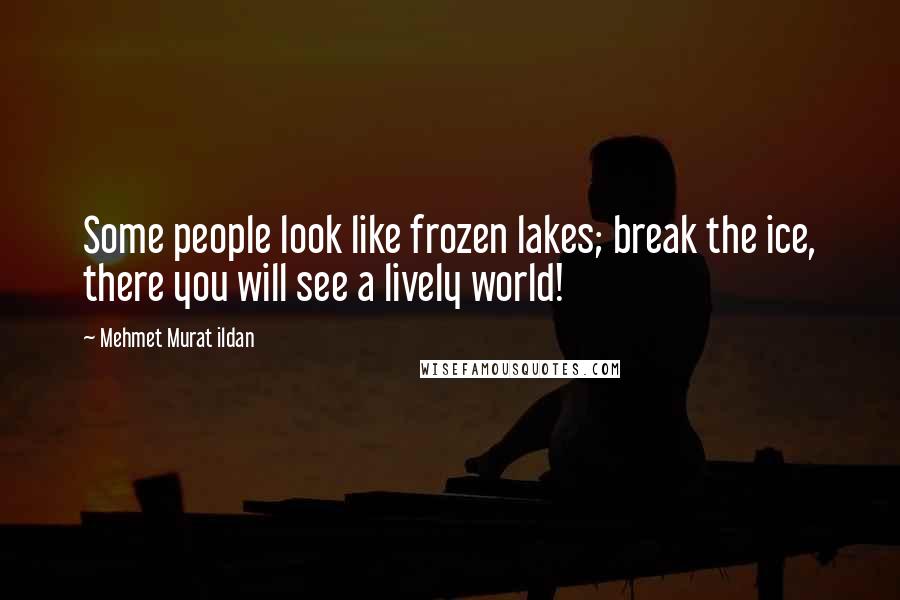 Mehmet Murat Ildan Quotes: Some people look like frozen lakes; break the ice, there you will see a lively world!