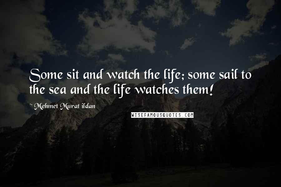 Mehmet Murat Ildan Quotes: Some sit and watch the life; some sail to the sea and the life watches them!
