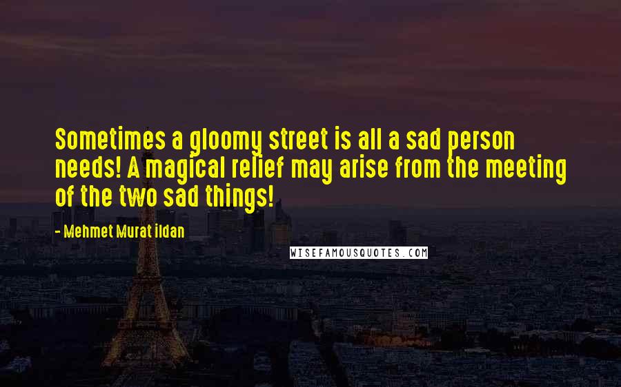 Mehmet Murat Ildan Quotes: Sometimes a gloomy street is all a sad person needs! A magical relief may arise from the meeting of the two sad things!