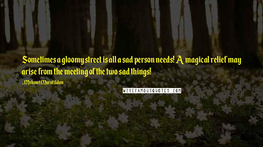 Mehmet Murat Ildan Quotes: Sometimes a gloomy street is all a sad person needs! A magical relief may arise from the meeting of the two sad things!