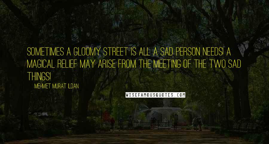 Mehmet Murat Ildan Quotes: Sometimes a gloomy street is all a sad person needs! A magical relief may arise from the meeting of the two sad things!