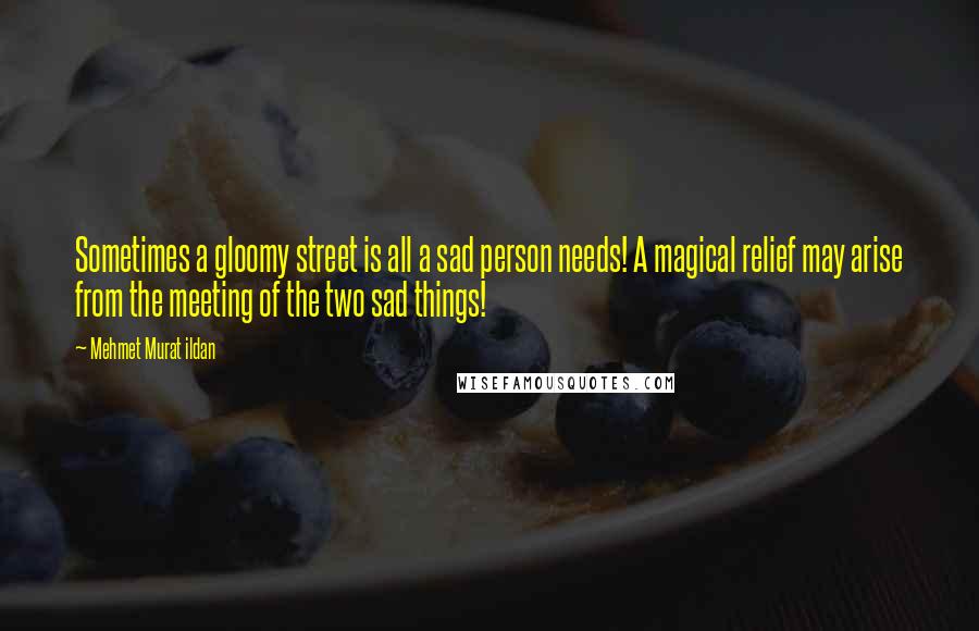 Mehmet Murat Ildan Quotes: Sometimes a gloomy street is all a sad person needs! A magical relief may arise from the meeting of the two sad things!