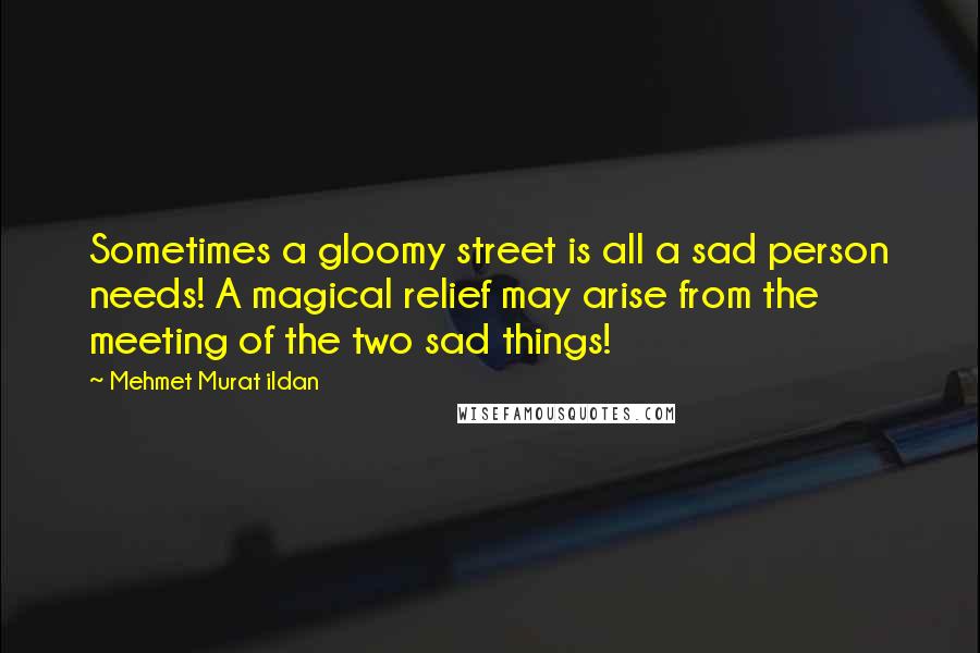 Mehmet Murat Ildan Quotes: Sometimes a gloomy street is all a sad person needs! A magical relief may arise from the meeting of the two sad things!