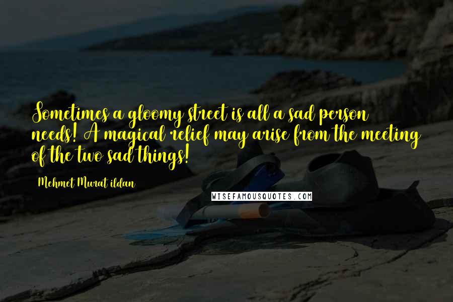 Mehmet Murat Ildan Quotes: Sometimes a gloomy street is all a sad person needs! A magical relief may arise from the meeting of the two sad things!