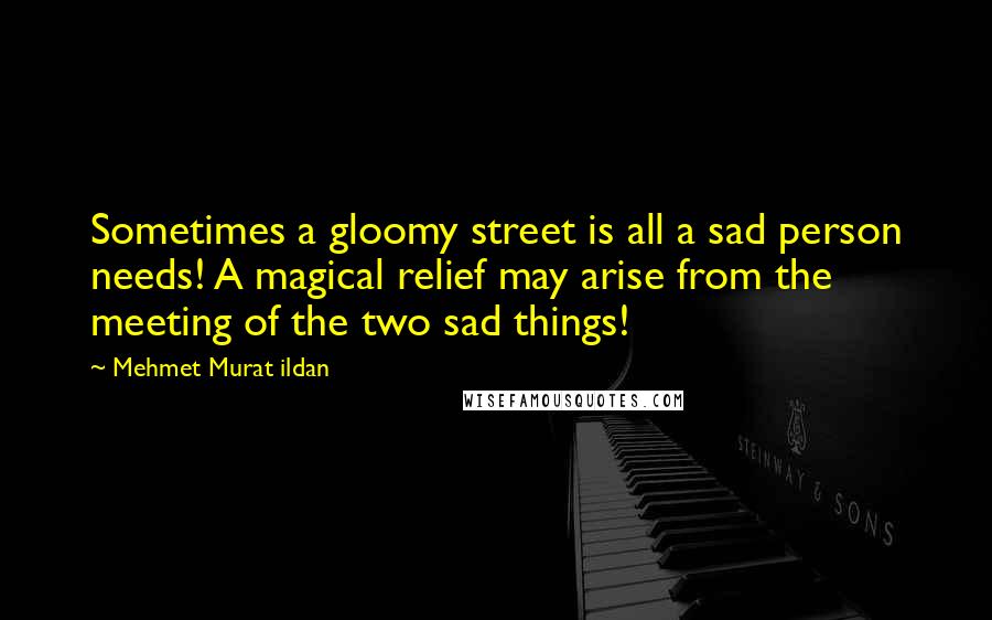 Mehmet Murat Ildan Quotes: Sometimes a gloomy street is all a sad person needs! A magical relief may arise from the meeting of the two sad things!