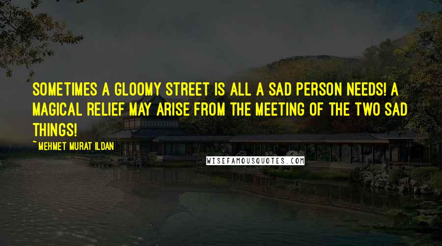 Mehmet Murat Ildan Quotes: Sometimes a gloomy street is all a sad person needs! A magical relief may arise from the meeting of the two sad things!