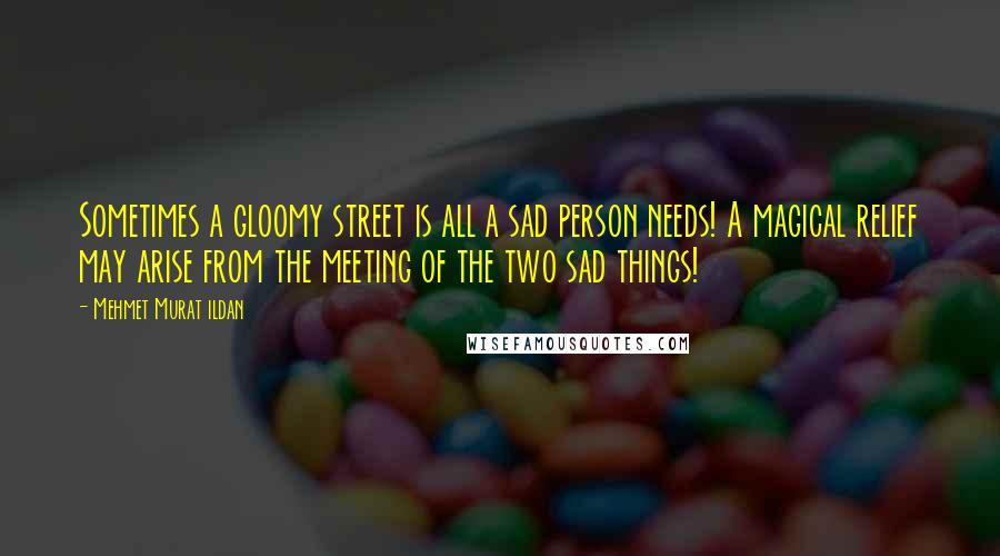 Mehmet Murat Ildan Quotes: Sometimes a gloomy street is all a sad person needs! A magical relief may arise from the meeting of the two sad things!