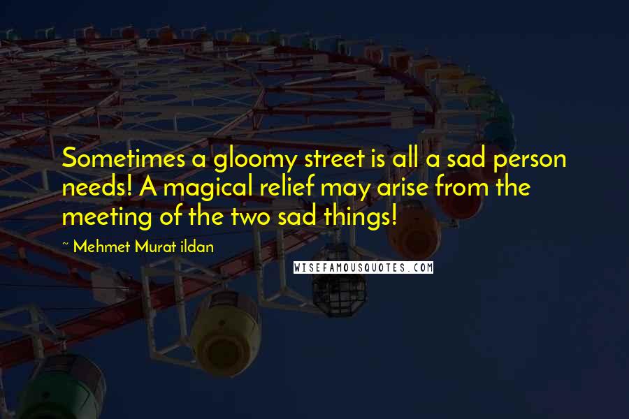 Mehmet Murat Ildan Quotes: Sometimes a gloomy street is all a sad person needs! A magical relief may arise from the meeting of the two sad things!