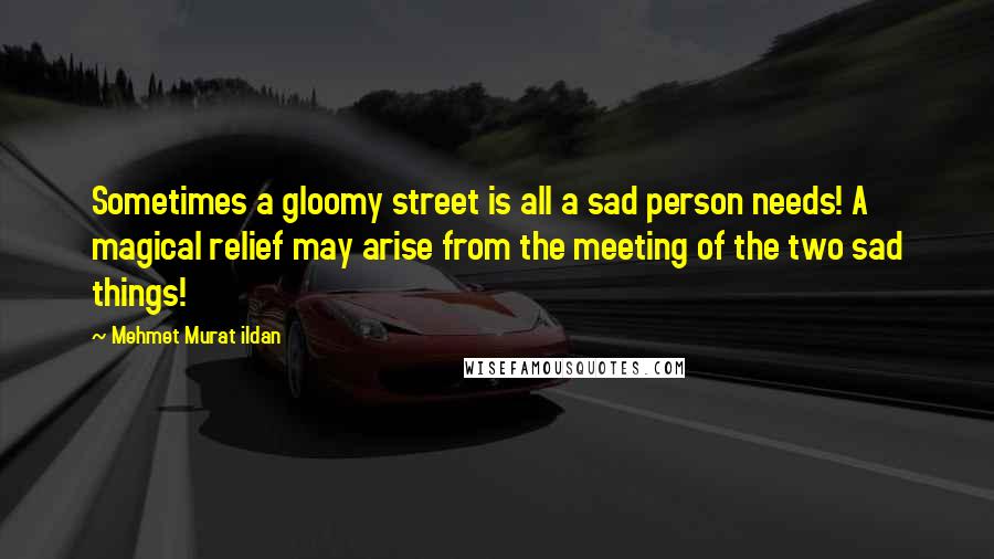 Mehmet Murat Ildan Quotes: Sometimes a gloomy street is all a sad person needs! A magical relief may arise from the meeting of the two sad things!