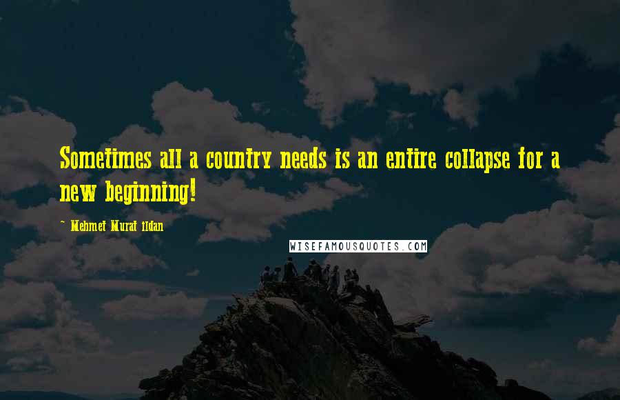 Mehmet Murat Ildan Quotes: Sometimes all a country needs is an entire collapse for a new beginning!